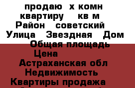 продаю 3х комн. квартиру 74 кв.м. › Район ­ советский  › Улица ­ Звездная › Дом ­ 59 › Общая площадь ­ 74 › Цена ­ 3 100 000 - Астраханская обл. Недвижимость » Квартиры продажа   . Астраханская обл.